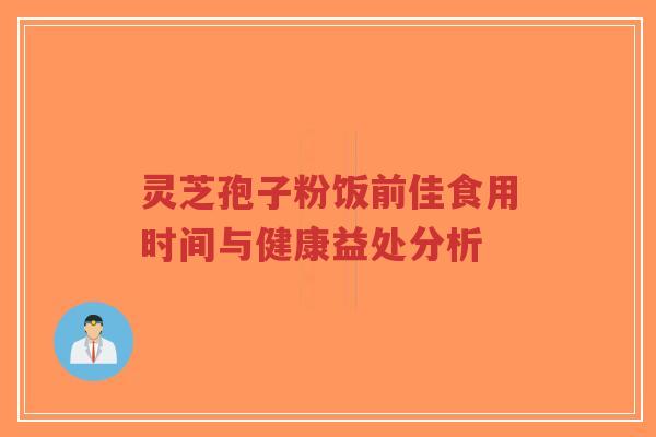 灵芝孢子粉饭前佳食用时间与健康益处分析-第1张图片-超越