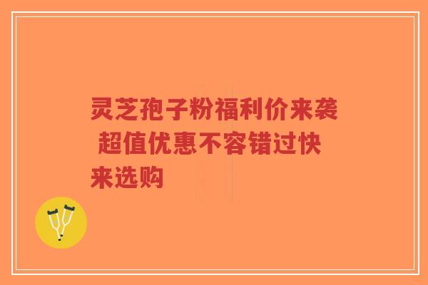 灵芝孢子粉福利价来袭 超值优惠不容错过快来选购-第1张图片-超越 灵芝孢子粉福利价来袭 超值优惠不容错过快来选购-第1张图片-超越
