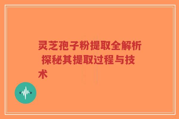 灵芝孢子粉提取全解析 探秘其提取过程与技术-第1张图片-超越 灵芝孢子粉提取全解析 探秘其提取过程与技术-第1张图片-超越