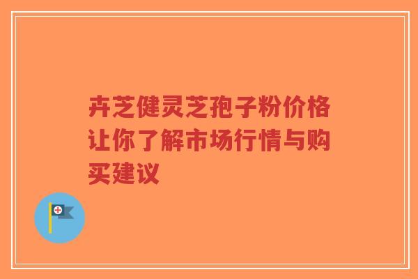 卉芝健灵芝孢子粉价格让你了解市场行情与购买建议-第1张图片-超越 卉芝健灵芝孢子粉价格让你了解市场行情与购买建议-第1张图片-超越