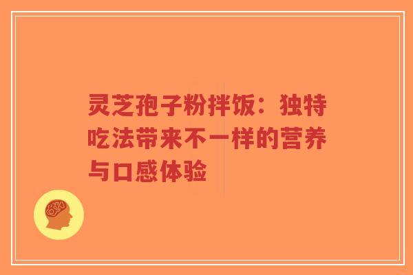灵芝孢子粉拌饭:独特吃法带来不一样的营养与口感体验-第1张图片-超越 灵芝孢子粉拌饭:独特吃法带来不一样的营养与口感体验-第1张图片-超越