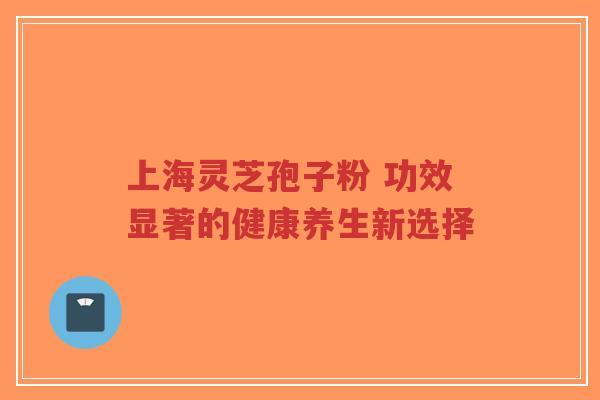上海灵芝孢子粉 功效显著的健康养生新选择-第1张图片-超越 上海灵芝孢子粉 功效显著的健康养生新选择-第1张图片-超越