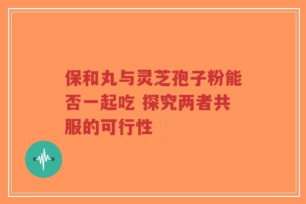 保和丸与灵芝孢子粉能否一起吃 探究两者共服的可行性-第1张图片-超越 保和丸与灵芝孢子粉能否一起吃 探究两者共服的可行性-第1张图片-超越
