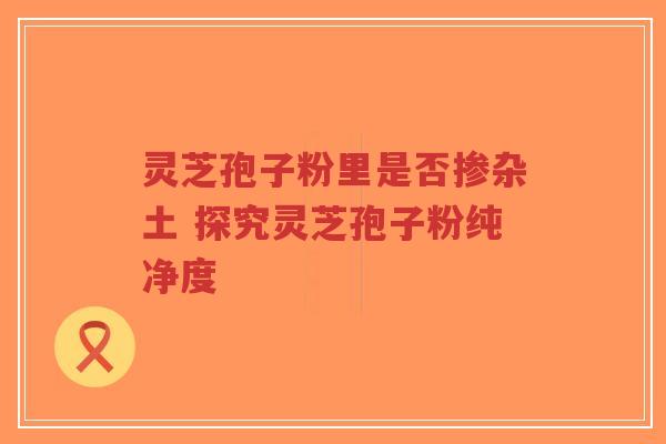 灵芝孢子粉里是否掺杂土 探究灵芝孢子粉纯净度-第1张图片-超越 灵芝孢子粉里是否掺杂土 探究灵芝孢子粉纯净度-第1张图片-超越