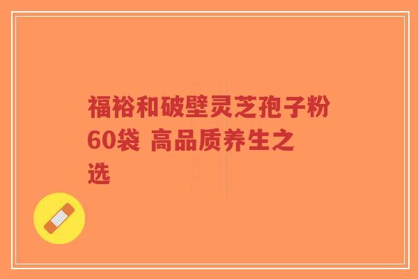 福裕和破壁灵芝孢子粉60袋 高品质养生之选-第1张图片-超越 福裕和破壁灵芝孢子粉60袋 高品质养生之选-第1张图片-超越