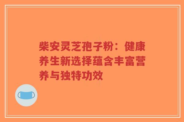 柴安灵芝孢子粉:健康养生新选择蕴含丰富营养与独特功效-第1张图片-超越 柴安灵芝孢子粉:健康养生新选择蕴含丰富营养与独特功效-第1张图片-超越
