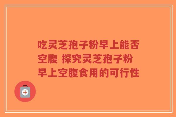 吃灵芝孢子粉早上能否空腹 探究灵芝孢子粉早上空腹食用的可行性-第1张图片-超越 吃灵芝孢子粉早上能否空腹 探究灵芝孢子粉早上空腹食用的可行性-第1张图片-超越