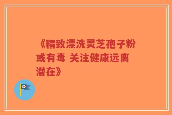 《精致漂洗灵芝孢子粉或有毒 关注健康远离潜在》-第1张图片-超越 《精致漂洗灵芝孢子粉或有毒 关注健康远离潜在》-第1张图片-超越