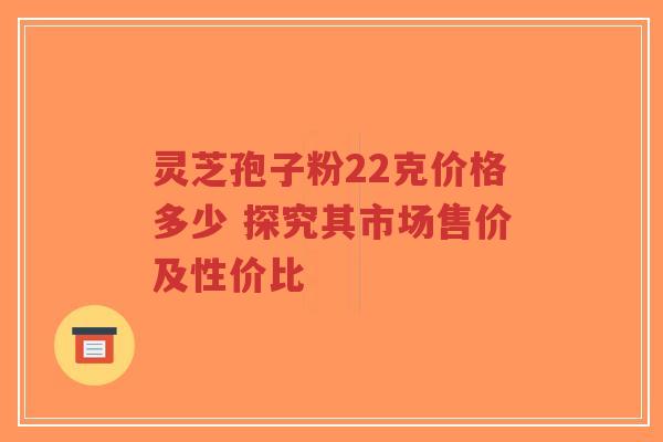 灵芝孢子粉22克价格多少 探究其市场售价及性价比-第1张图片-超越 灵芝孢子粉22克价格多少 探究其市场售价及性价比-第1张图片-超越