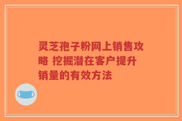 灵芝孢子粉网上销售攻略 挖掘潜在客户提升销量的有效方法-第1张图片-超越 灵芝孢子粉网上销售攻略 挖掘潜在客户提升销量的有效方法-第1张图片-超越
