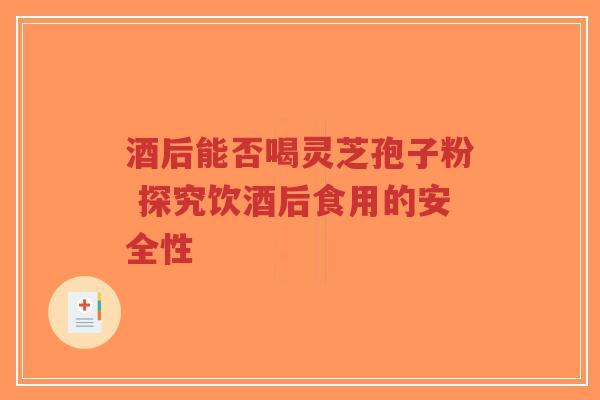 酒后能否喝灵芝孢子粉 探究饮酒后食用的安全性-第1张图片-超越 酒后能否喝灵芝孢子粉 探究饮酒后食用的安全性-第1张图片-超越