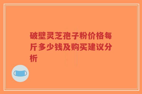 破壁灵芝孢子粉价格每斤多少钱及购买建议分析-第1张图片-超越 破壁灵芝孢子粉价格每斤多少钱及购买建议分析-第1张图片-超越