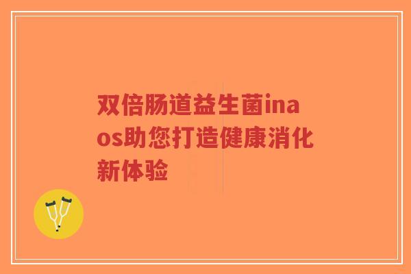 双倍肠道益生菌inaos助您打造健康消化新体验-第1张图片-超越 双倍肠道益生菌inaos助您打造健康消化新体验-第1张图片-超越
