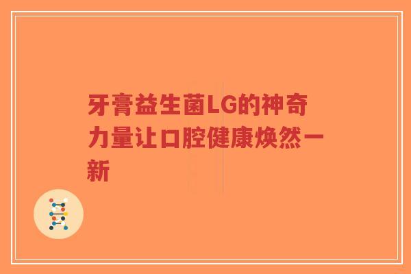 牙膏益生菌LG的神奇力量让口腔健康焕然一新-第1张图片-超越 牙膏益生菌LG的神奇力量让口腔健康焕然一新-第1张图片-超越