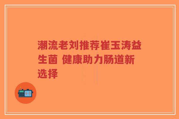 潮流老刘推荐崔玉涛益生菌 健康助力肠道新选择-第1张图片-超越 潮流老刘推荐崔玉涛益生菌 健康助力肠道新选择-第1张图片-超越