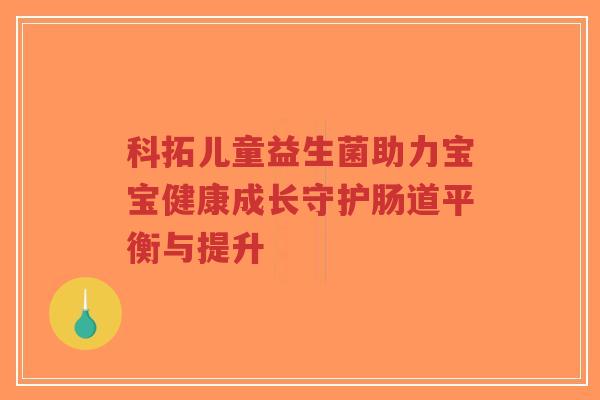 科拓儿童益生菌助力宝宝健康成长守护肠道平衡与提升-第1张图片-超越