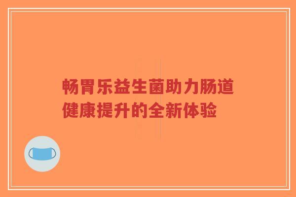 畅胃乐益生菌助力肠道健康提升的全新体验-第1张图片-超越 畅胃乐益生菌助力肠道健康提升的全新体验-第1张图片-超越