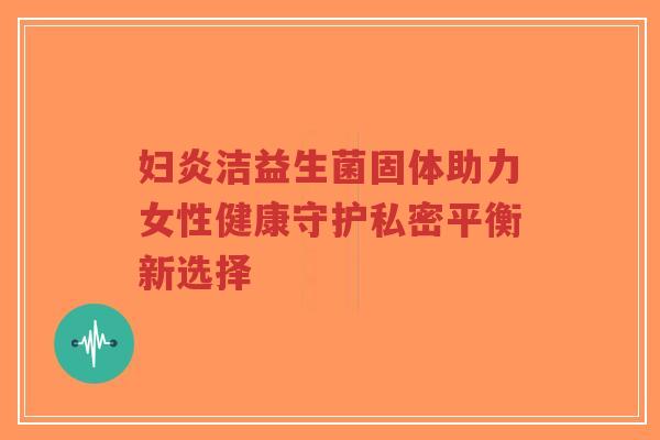 妇炎洁益生菌固体助力女性健康守护私密平衡新选择-第1张图片-超越 妇炎洁益生菌固体助力女性健康守护私密平衡新选择-第1张图片-超越