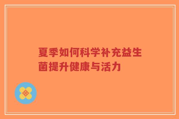 夏季如何科学补充益生菌提升健康与活力-第1张图片-超越 夏季如何科学补充益生菌提升健康与活力-第1张图片-超越