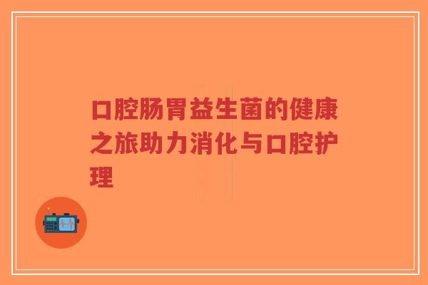 口腔肠胃益生菌的健康之旅助力消化与口腔护理-第1张图片-超越 口腔肠胃益生菌的健康之旅助力消化与口腔护理-第1张图片-超越