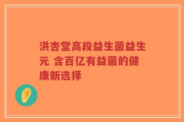 洪杏堂高段益生菌益生元 含百亿有益菌的健康新选择-第1张图片-超越 洪杏堂高段益生菌益生元 含百亿有益菌的健康新选择-第1张图片-超越
