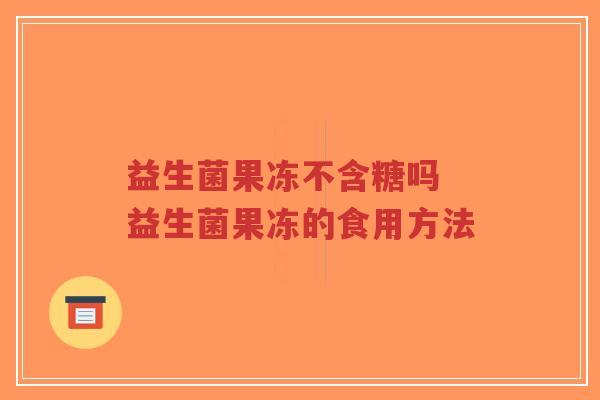 益生菌果冻不含糖吗 益生菌果冻的食用方法-第1张图片-超越 益生菌果冻不含糖吗 益生菌果冻的食用方法-第1张图片-超越