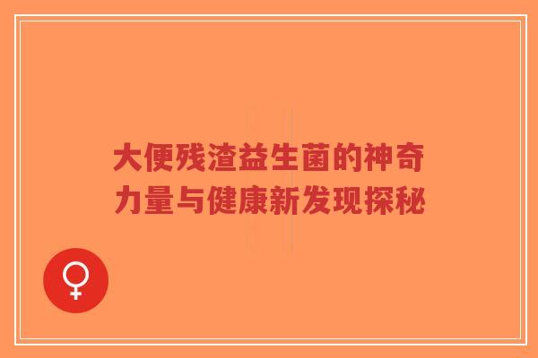 大便残渣益生菌的神奇力量与健康新发现探秘-第1张图片-超越 大便残渣益生菌的神奇力量与健康新发现探秘-第1张图片-超越