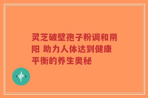 灵芝破壁孢子粉调和阴阳 助力人体达到健康平衡的养生奥秘-第1张图片-超越 灵芝破壁孢子粉调和阴阳 助力人体达到健康平衡的养生奥秘-第1张图片-超越