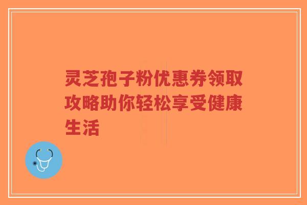灵芝孢子粉优惠券领取攻略助你轻松享受健康生活-第1张图片-超越 灵芝孢子粉优惠券领取攻略助你轻松享受健康生活-第1张图片-超越