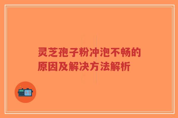 灵芝孢子粉冲泡不畅的原因及解决方法解析-第1张图片-超越 灵芝孢子粉冲泡不畅的原因及解决方法解析-第1张图片-超越