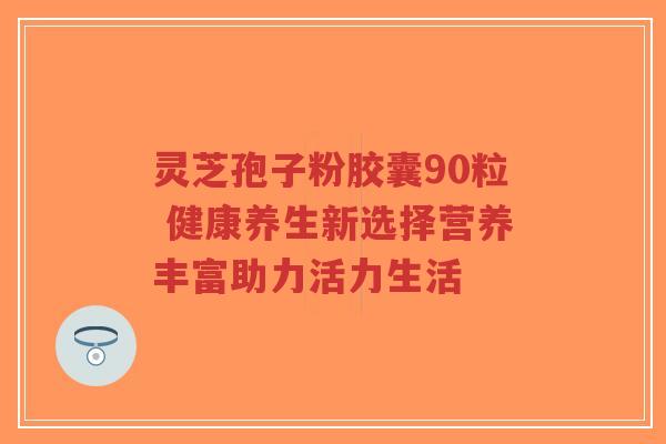 灵芝孢子粉胶囊90粒 健康养生新选择营养丰富助力活力生活-第1张图片-超越 灵芝孢子粉胶囊90粒 健康养生新选择营养丰富助力活力生活-第1张图片-超越