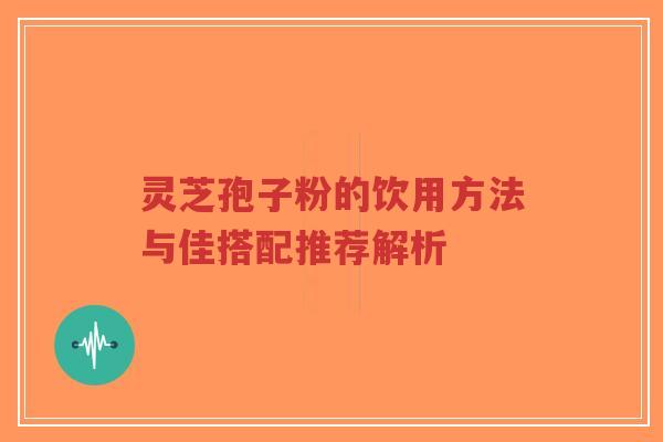 灵芝孢子粉的饮用方法与佳搭配推荐解析-第1张图片-超越