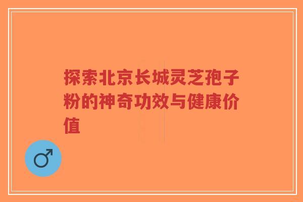 探索北京长城灵芝孢子粉的神奇功效与健康价值-第1张图片-超越 探索北京长城灵芝孢子粉的神奇功效与健康价值-第1张图片-超越