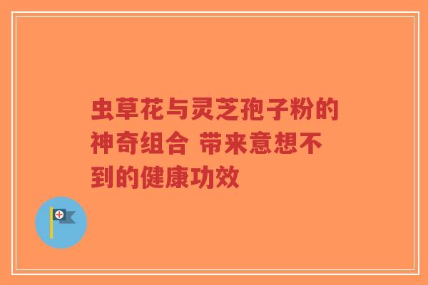虫草花与灵芝孢子粉的神奇组合 带来意想不到的健康功效-第1张图片-超越 虫草花与灵芝孢子粉的神奇组合 带来意想不到的健康功效-第1张图片-超越