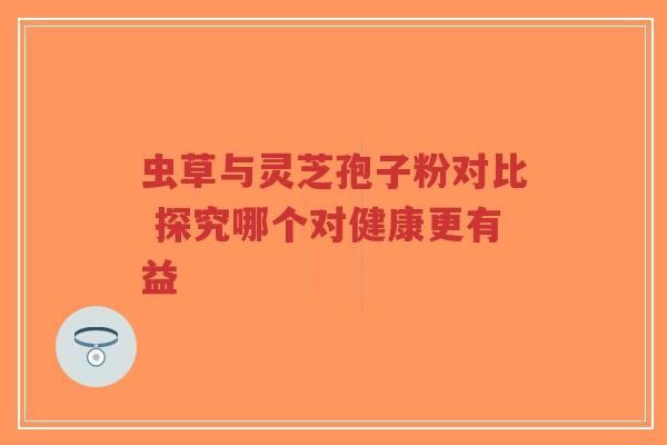 虫草与灵芝孢子粉对比 探究哪个对健康更有益-第1张图片-超越 虫草与灵芝孢子粉对比 探究哪个对健康更有益-第1张图片-超越
