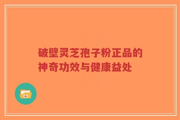 破壁灵芝孢子粉正品的神奇功效与健康益处-第1张图片-超越
