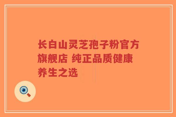 长白山灵芝孢子粉官方旗舰店 纯正品质健康养生之选-第1张图片-超越 长白山灵芝孢子粉官方旗舰店 纯正品质健康养生之选-第1张图片-超越