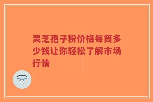灵芝孢子粉价格每筒多少钱让你轻松了解市场行情-第1张图片-超越 灵芝孢子粉价格每筒多少钱让你轻松了解市场行情-第1张图片-超越