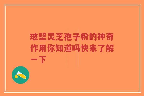 玻壁灵芝孢子粉的神奇作用你知道吗快来了解一下-第1张图片-超越 玻壁灵芝孢子粉的神奇作用你知道吗快来了解一下-第1张图片-超越