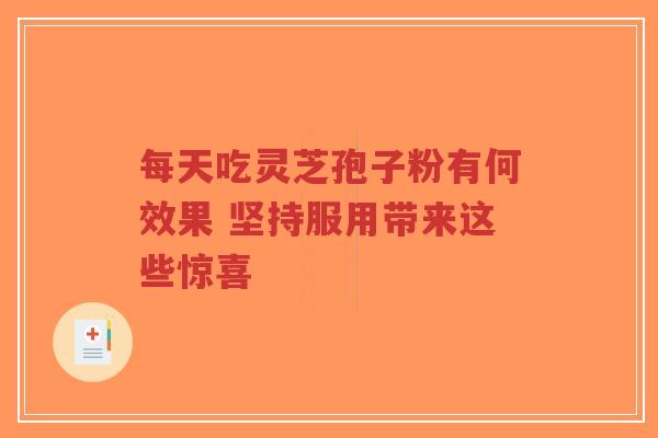 每天吃灵芝孢子粉有何效果 坚持服用带来这些惊喜-第1张图片-超越 每天吃灵芝孢子粉有何效果 坚持服用带来这些惊喜-第1张图片-超越