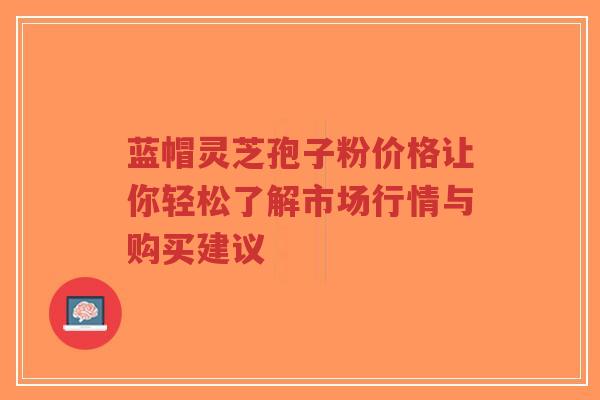 蓝帽灵芝孢子粉价格让你轻松了解市场行情与购买建议-第1张图片-超越 蓝帽灵芝孢子粉价格让你轻松了解市场行情与购买建议-第1张图片-超越