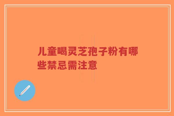 儿童喝灵芝孢子粉有哪些禁忌需注意-第1张图片-超越 儿童喝灵芝孢子粉有哪些禁忌需注意-第1张图片-超越