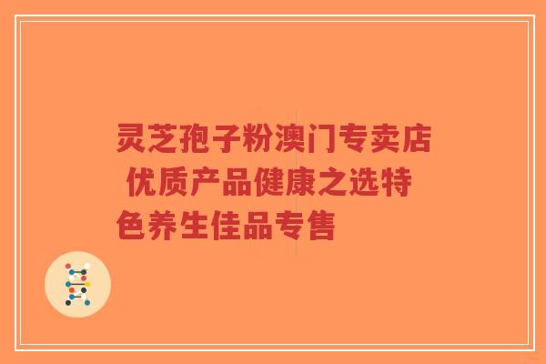 灵芝孢子粉澳门专卖店 优质产品健康之选特色养生佳品专售-第1张图片-超越 灵芝孢子粉澳门专卖店 优质产品健康之选特色养生佳品专售-第1张图片-超越