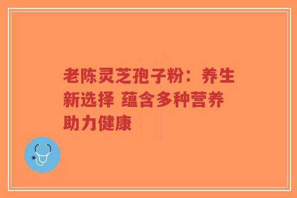 老陈灵芝孢子粉:养生新选择 蕴含多种营养助力健康-第1张图片-超越 老陈灵芝孢子粉:养生新选择 蕴含多种营养助力健康-第1张图片-超越