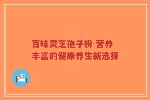 百味灵芝孢子粉 营养丰富的健康养生新选择-第1张图片-超越