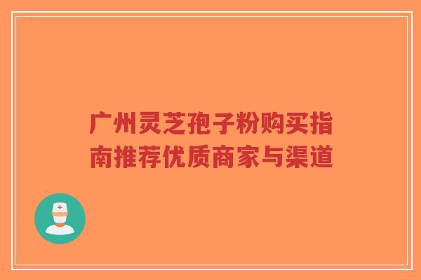 广州灵芝孢子粉购买指南推荐优质商家与渠道-第1张图片-超越 广州灵芝孢子粉购买指南推荐优质商家与渠道-第1张图片-超越