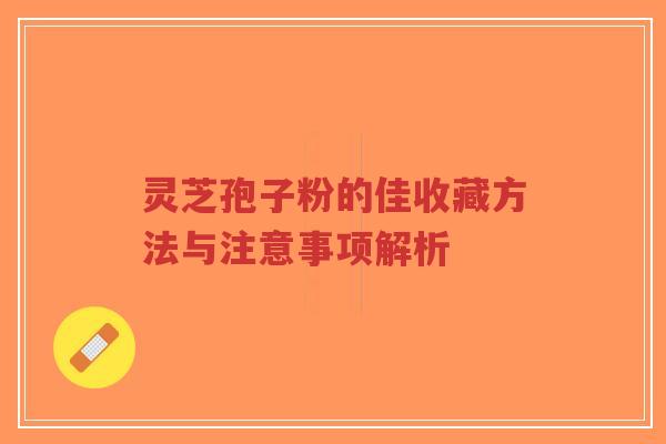 灵芝孢子粉的佳收藏方法与注意事项解析-第1张图片-超越 灵芝孢子粉的佳收藏方法与注意事项解析-第1张图片-超越