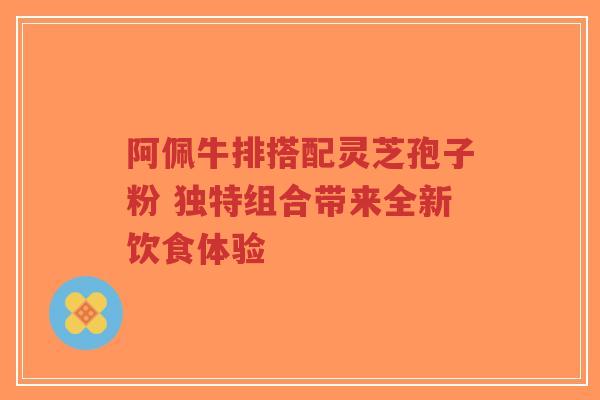 阿佩牛排搭配灵芝孢子粉 独特组合带来全新饮食体验-第1张图片-超越 阿佩牛排搭配灵芝孢子粉 独特组合带来全新饮食体验-第1张图片-超越