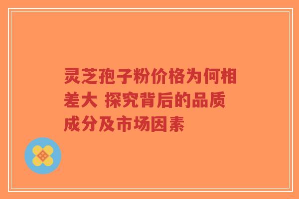 灵芝孢子粉价格为何相差大 探究背后的品质成分及市场因素-第1张图片-超越 灵芝孢子粉价格为何相差大 探究背后的品质成分及市场因素-第1张图片-超越
