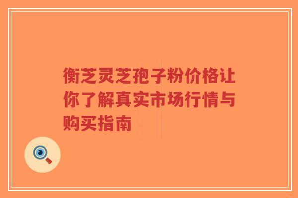 衡芝灵芝孢子粉价格让你了解真实市场行情与购买指南-第1张图片-超越 衡芝灵芝孢子粉价格让你了解真实市场行情与购买指南-第1张图片-超越